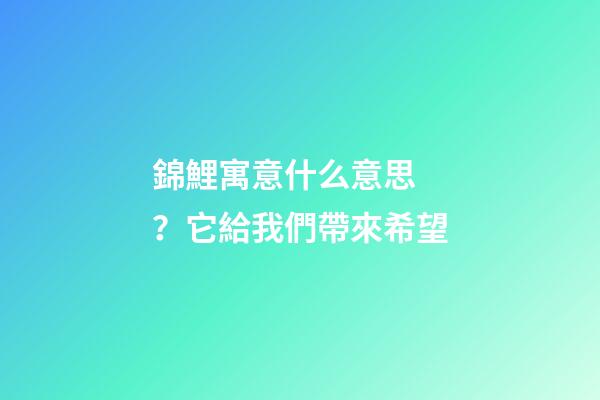 錦鯉寓意什么意思？它給我們帶來希望
